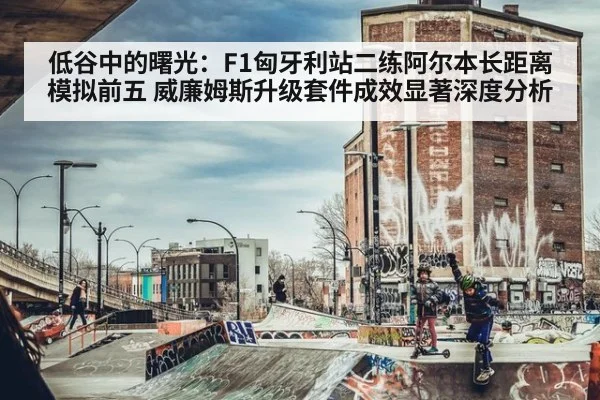 低谷中的曙光:F1匈牙利站二练阿尔本长距离模拟前五 威廉姆斯升级套件成效显著深度分析