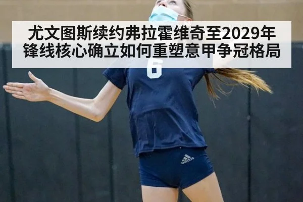 尤文图斯续约弗拉霍维奇至2029年 锋线核心确立如何重塑意甲争冠格局