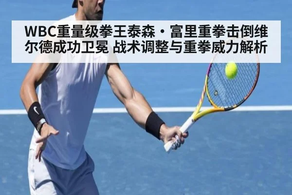 WBC重量级拳王泰森·富里重拳击倒维尔德成功卫冕 战术调整与重拳威力解析