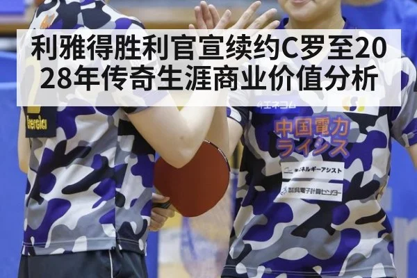 利雅得胜利官宣续约C罗至2028年传奇生涯商业价值分析