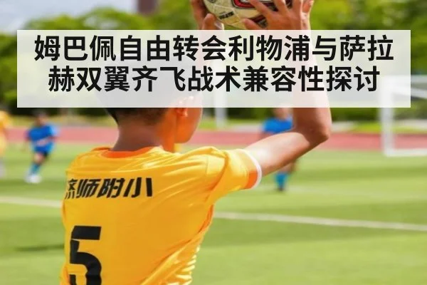 姆巴佩自由转会利物浦与萨拉赫双翼齐飞战术兼容性探讨