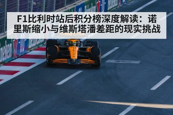 F1比利时站后积分榜深度解读：诺里斯缩小与维斯塔潘差距的现实挑战
