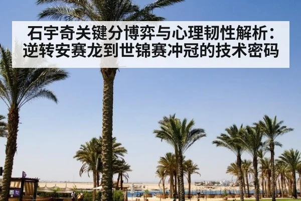 石宇奇关键分博弈与心理韧性解析：逆转安赛龙到世锦赛冲冠的技术密码